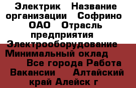 Электрик › Название организации ­ Софрино, ОАО › Отрасль предприятия ­ Электрооборудование › Минимальный оклад ­ 30 000 - Все города Работа » Вакансии   . Алтайский край,Алейск г.